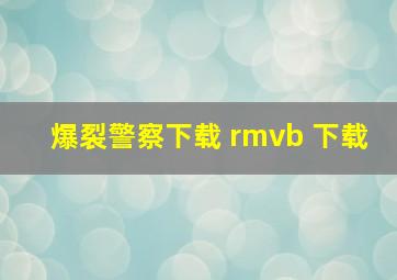 爆裂警察下载 rmvb 下载